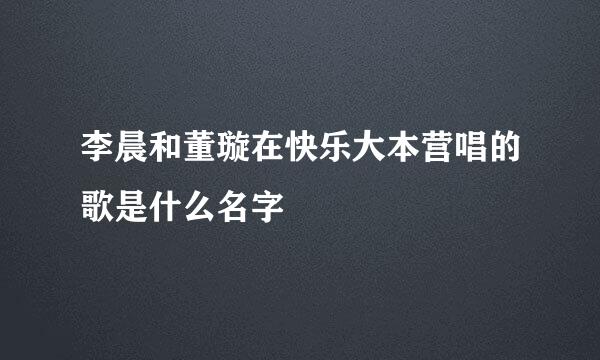 李晨和董璇在快乐大本营唱的歌是什么名字