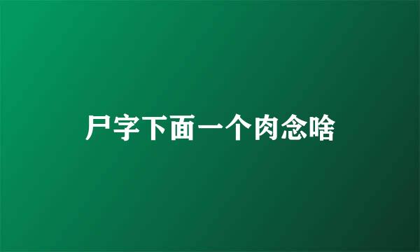 尸字下面一个肉念啥