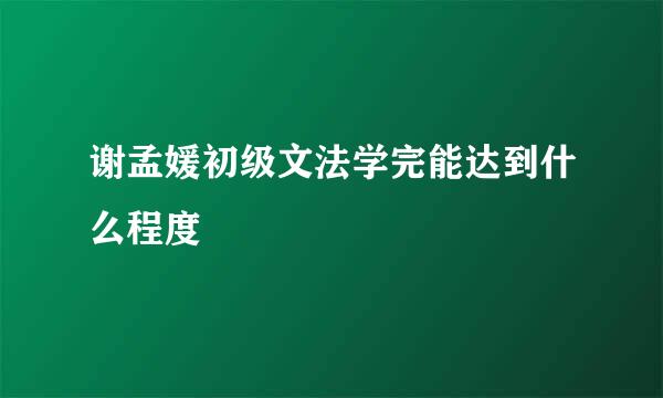 谢孟媛初级文法学完能达到什么程度