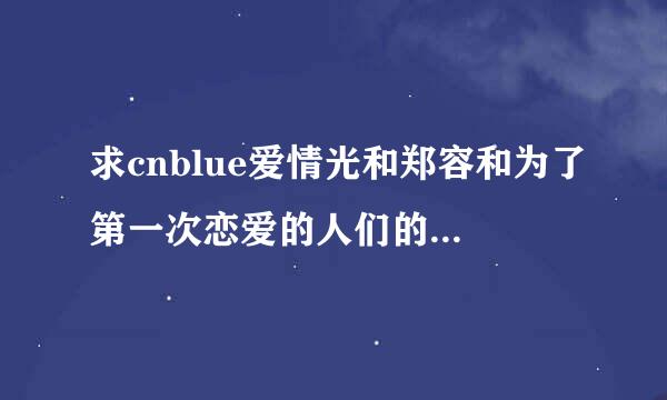 求cnblue爱情光和郑容和为了第一次恋爱的人们的中文歌词！