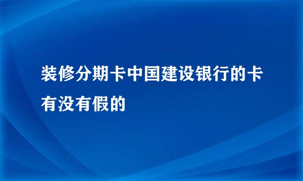 装修分期卡中国建设银行的卡有没有假的