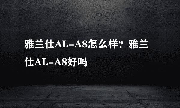 雅兰仕AL-A8怎么样？雅兰仕AL-A8好吗