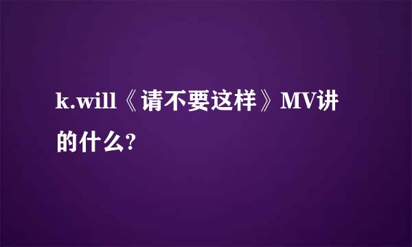 k.will《请不要这样》MV讲的什么?