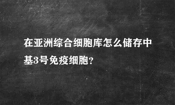 在亚洲综合细胞库怎么储存中基3号免疫细胞？