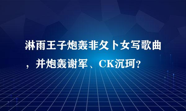 淋雨王子炮轰非夂卜女写歌曲，并炮轰谢军、CK沉珂？