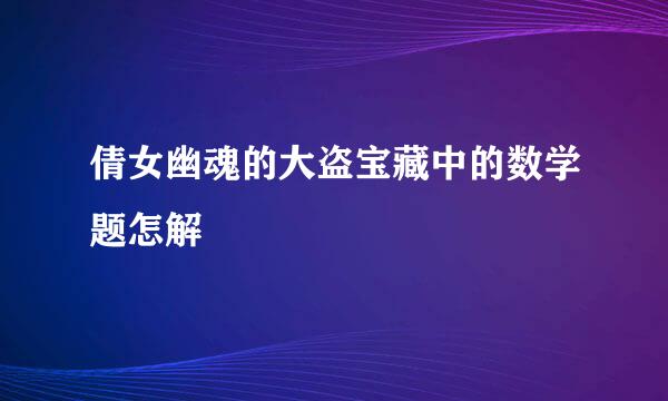 倩女幽魂的大盗宝藏中的数学题怎解