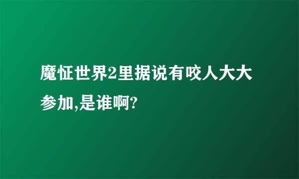 魔怔世界2里据说有咬人大大参加,是谁啊?