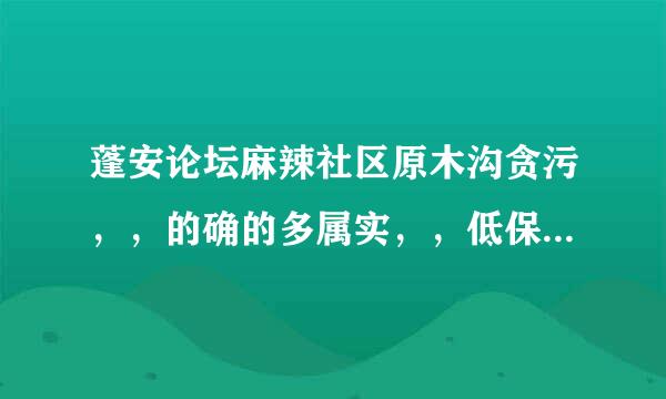 蓬安论坛麻辣社区原木沟贪污，，的确的多属实，，低保要送礼，才可以