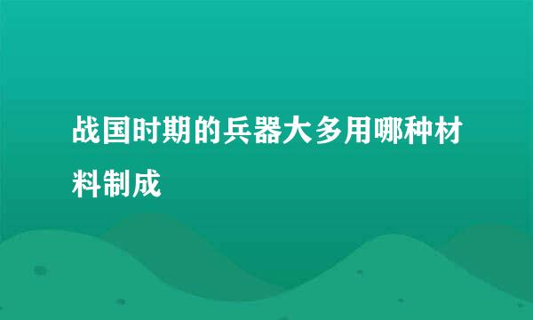 战国时期的兵器大多用哪种材料制成