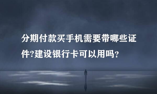 分期付款买手机需要带哪些证件?建设银行卡可以用吗？