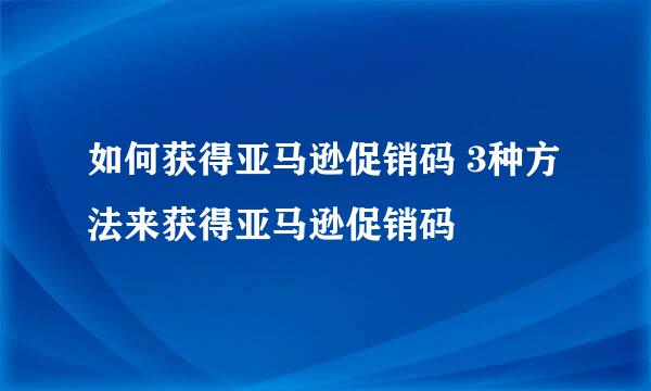 如何获得亚马逊促销码 3种方法来获得亚马逊促销码