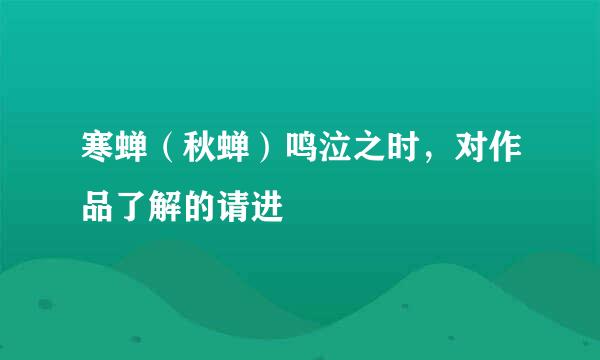 寒蝉（秋蝉）鸣泣之时，对作品了解的请进