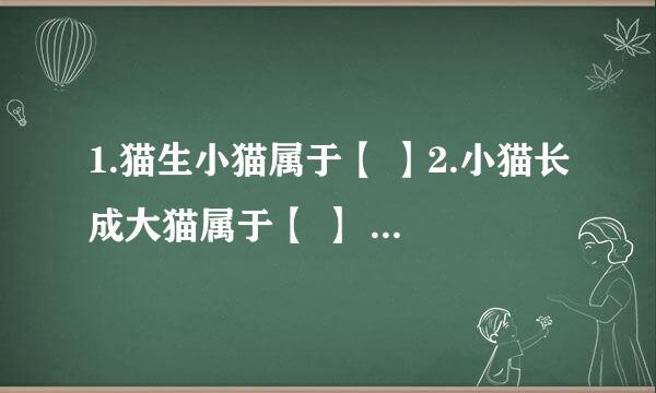 1.猫生小猫属于【 】2.小猫长成大猫属于【 】 A新陈代谢B遗传C变异D应激性