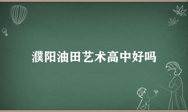 濮阳油田艺术高中好吗