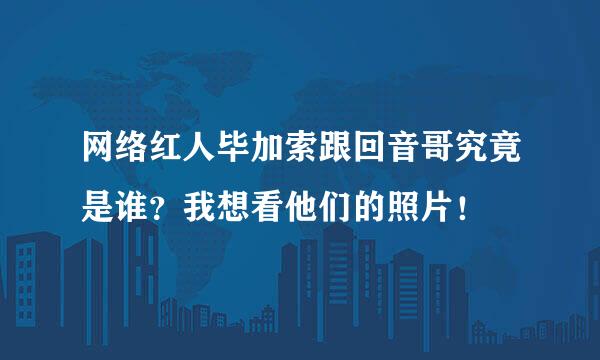 网络红人毕加索跟回音哥究竟是谁？我想看他们的照片！