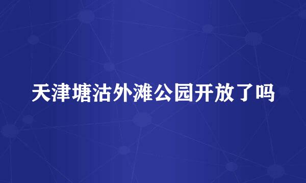 天津塘沽外滩公园开放了吗