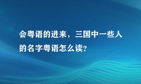 会粤语的进来，三国中一些人的名字粤语怎么读？