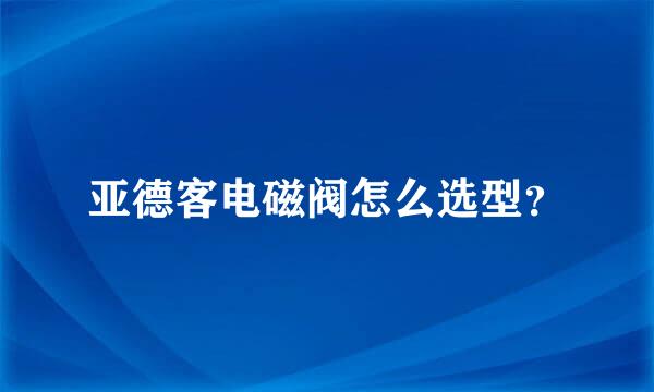 亚德客电磁阀怎么选型？