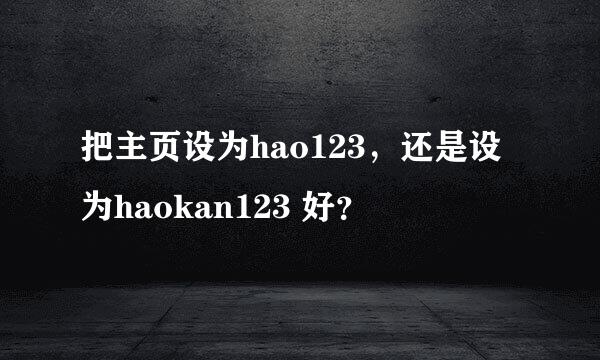 把主页设为hao123，还是设为haokan123 好？