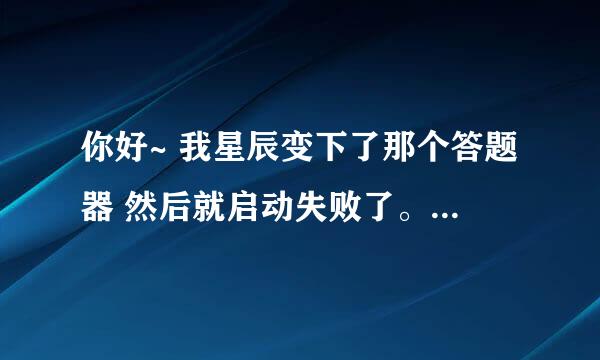 你好~ 我星辰变下了那个答题器 然后就启动失败了。。。那是怎么回事？？？