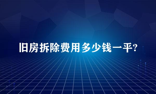 旧房拆除费用多少钱一平?