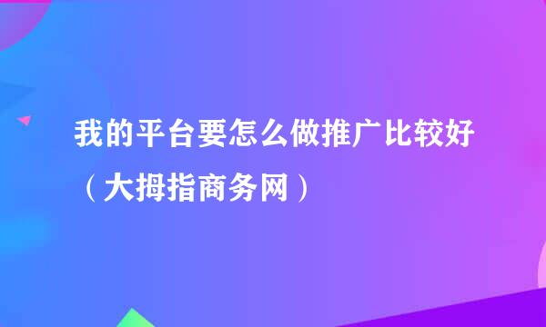 我的平台要怎么做推广比较好（大拇指商务网）