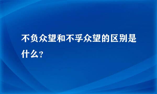 不负众望和不孚众望的区别是什么？