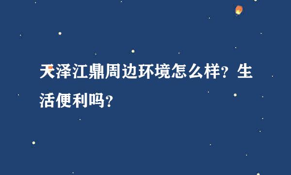 天泽江鼎周边环境怎么样？生活便利吗？