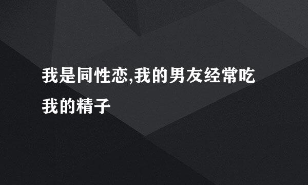 我是同性恋,我的男友经常吃我的精子