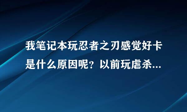 我笔记本玩忍者之刃感觉好卡是什么原因呢？以前玩虐杀也不卡。。现在玩这个反应好慢啊，跟慢放是的