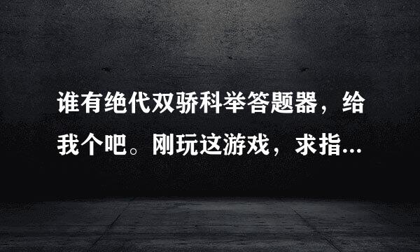 谁有绝代双骄科举答题器，给我个吧。刚玩这游戏，求指点，有什么好东西,求分享，谢谢