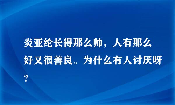 炎亚纶长得那么帅，人有那么好又很善良。为什么有人讨厌呀？