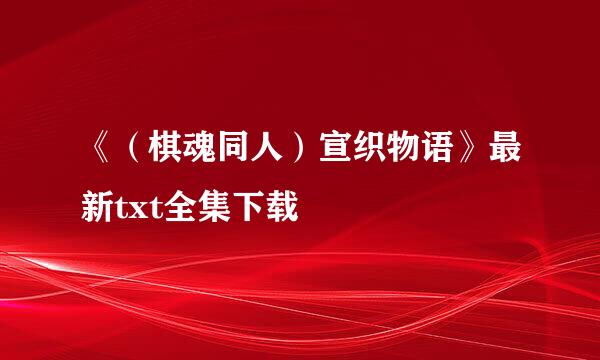 《（棋魂同人）宣织物语》最新txt全集下载