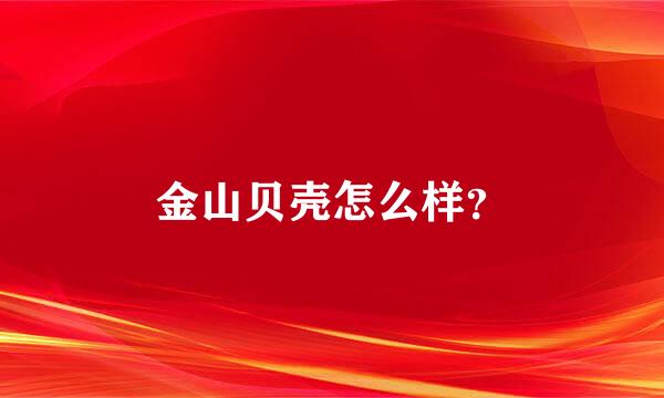 金山贝壳怎么样？