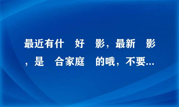 最近有什麼好電影，最新電影，是適合家庭樂的哦，不要倫理片。