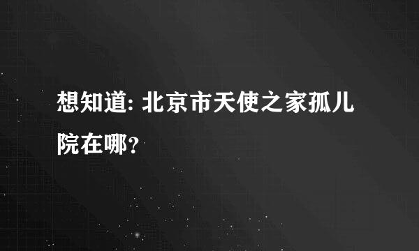 想知道: 北京市天使之家孤儿院在哪？