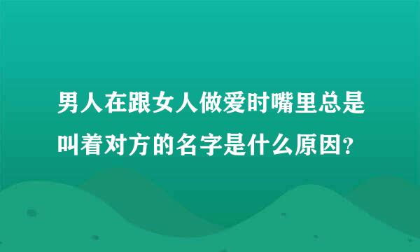 男人在跟女人做爱时嘴里总是叫着对方的名字是什么原因？