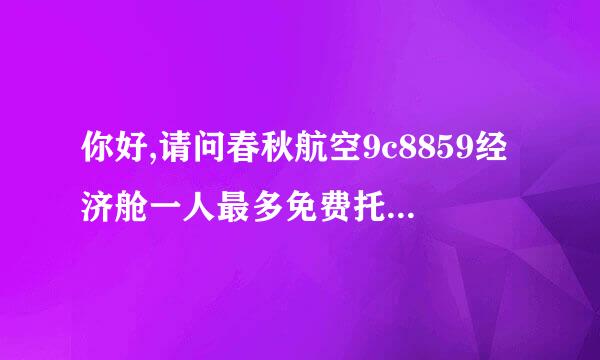 你好,请问春秋航空9c8859经济舱一人最多免费托运重量是多少?谢谢!