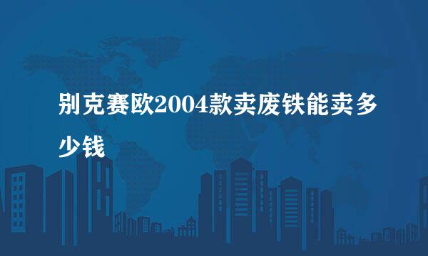 别克赛欧2004款卖废铁能卖多少钱