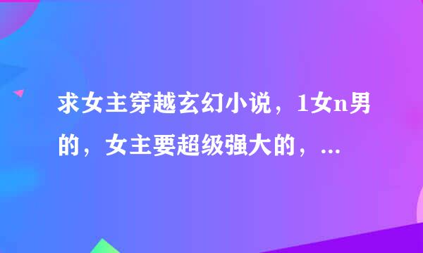 求女主穿越玄幻小说，1女n男的，女主要超级强大的，比男主厉害，当然男主也要厉害