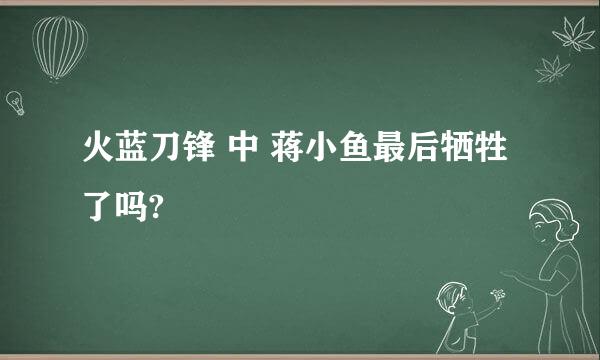 火蓝刀锋 中 蒋小鱼最后牺牲了吗?