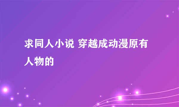 求同人小说 穿越成动漫原有人物的