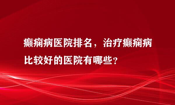 癫痫病医院排名，治疗癫痫病比较好的医院有哪些？