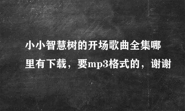 小小智慧树的开场歌曲全集哪里有下载，要mp3格式的，谢谢