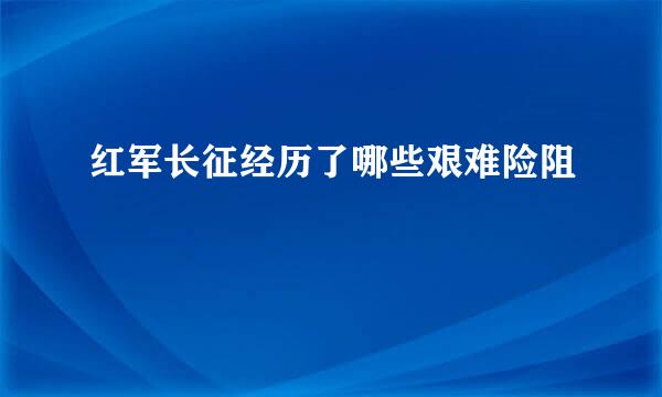 红军长征经历了哪些艰难险阻