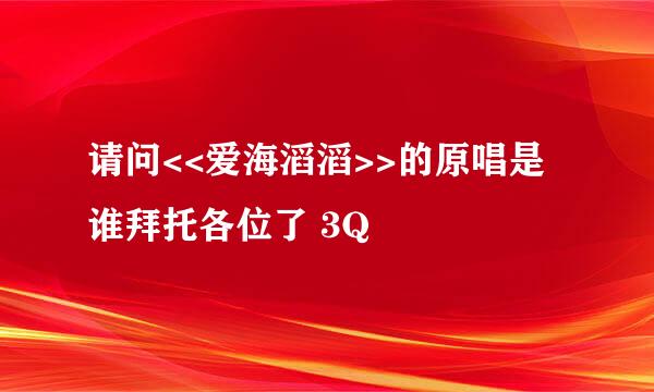 请问<<爱海滔滔>>的原唱是谁拜托各位了 3Q