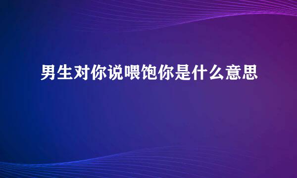 男生对你说喂饱你是什么意思