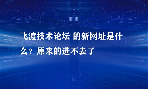 飞渡技术论坛 的新网址是什么？原来的进不去了