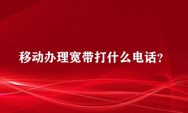 移动办理宽带打什么电话？