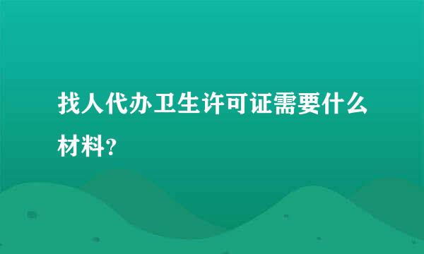 找人代办卫生许可证需要什么材料？